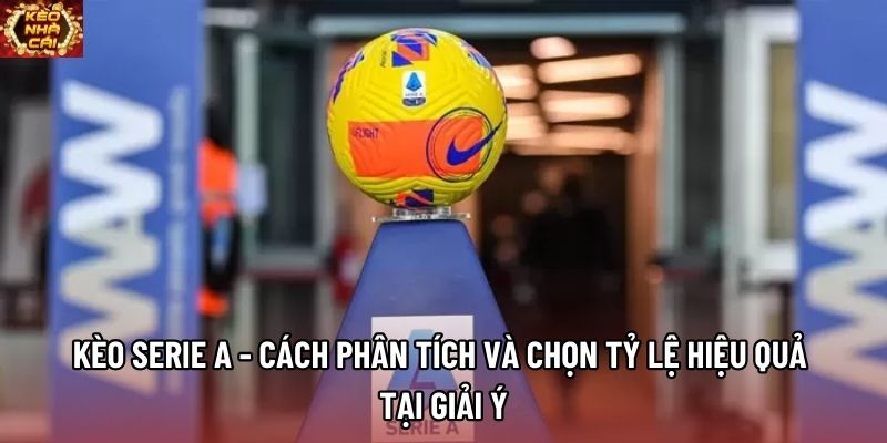 Kèo Serie A - Cách Phân Tích Và Chọn Tỷ Lệ Hiệu Quả Tại Giải Ý
