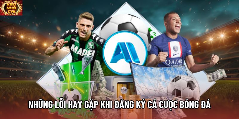 Những lỗi hay gặp khi đăng ký cá cược bóng đá Những lỗi hay gặp khi đăng ký cá cược bóng đá